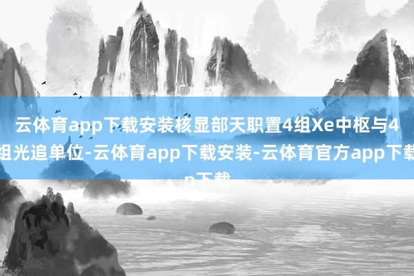 云体育app下载安装核显部天职置4组Xe中枢与4组光追单位-云体育app下载安装-云体育官方app下载