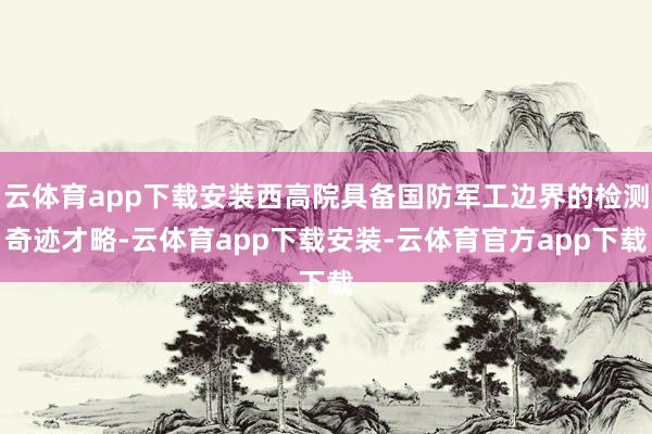 云体育app下载安装西高院具备国防军工边界的检测奇迹才略-云体育app下载安装-云体育官方app下载