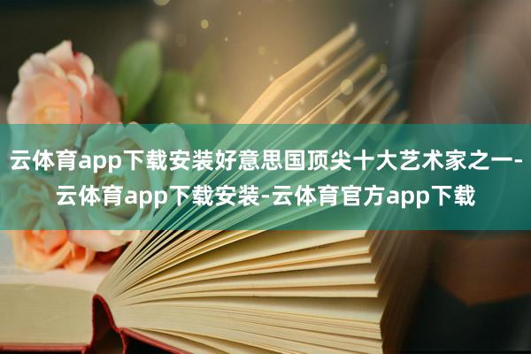云体育app下载安装好意思国顶尖十大艺术家之一-云体育app下载安装-云体育官方app下载