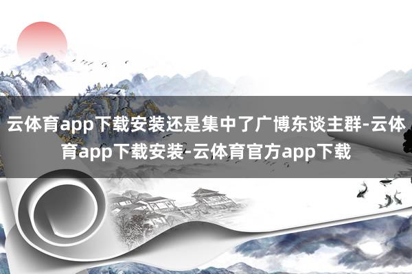 云体育app下载安装还是集中了广博东谈主群-云体育app下载安装-云体育官方app下载