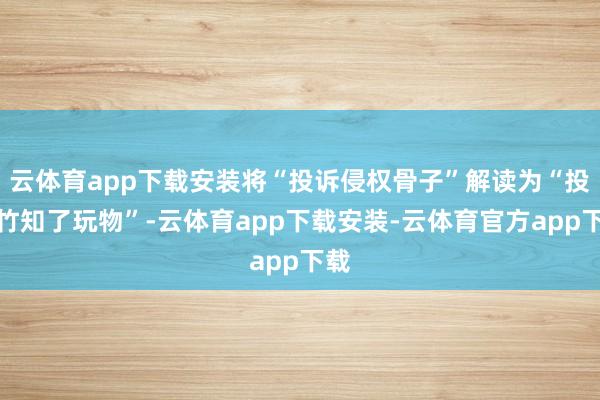 云体育app下载安装将“投诉侵权骨子”解读为“投诉竹知了玩物”-云体育app下载安装-云体育官方app下载