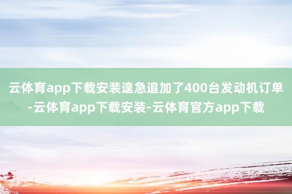 云体育app下载安装遑急追加了400台发动机订单-云体育app下载安装-云体育官方app下载