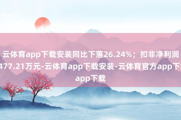 云体育app下载安装同比下落26.24%；扣非净利润2477.21万元-云体育app下载安装-云体育官方app下载