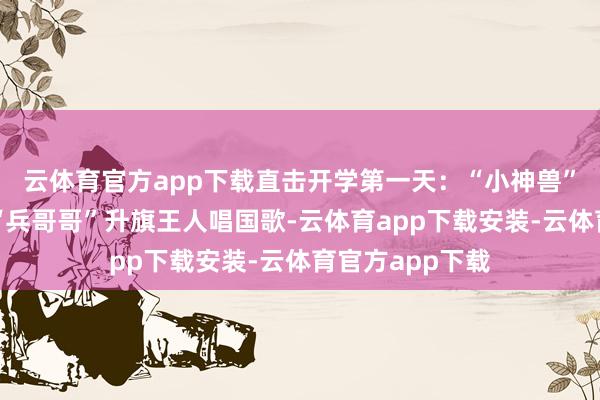 云体育官方app下载直击开学第一天：“小神兽”被抱进校门，“兵哥哥”升旗王人唱国歌-云体育app下载安装-云体育官方app下载