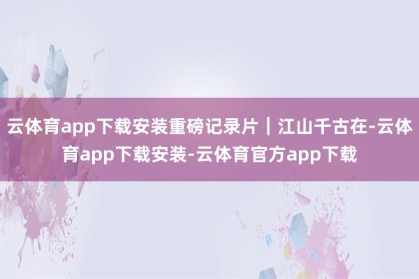 云体育app下载安装重磅记录片｜江山千古在-云体育app下载安装-云体育官方app下载
