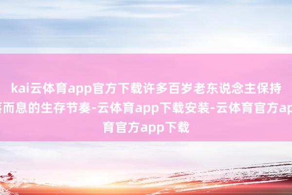 kai云体育app官方下载许多百岁老东说念主保持着日落而息的生存节奏-云体育app下载安装-云体育官方app下载