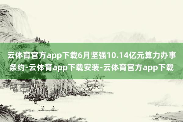 云体育官方app下载6月坚强10.14亿元算力办事条约-云体育app下载安装-云体育官方app下载