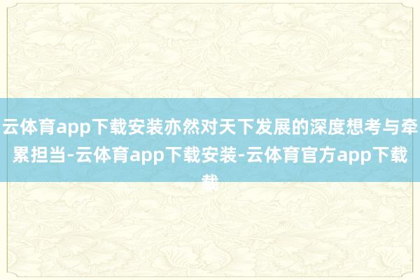 云体育app下载安装亦然对天下发展的深度想考与牵累担当-云体育app下载安装-云体育官方app下载