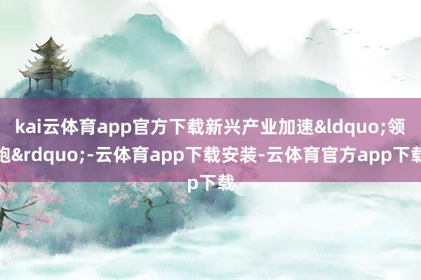 kai云体育app官方下载新兴产业加速“领跑”-云体育app下载安装-云体育官方app下载