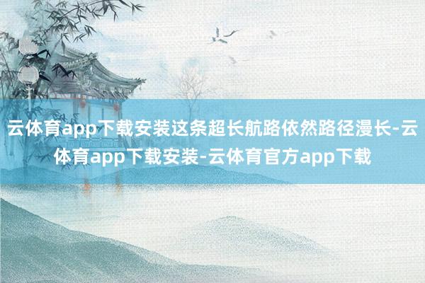 云体育app下载安装这条超长航路依然路径漫长-云体育app下载安装-云体育官方app下载