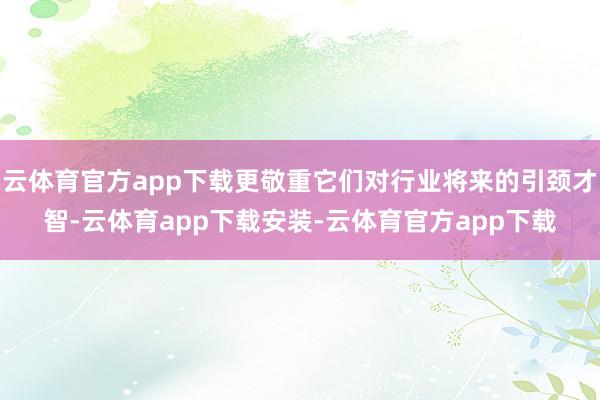 云体育官方app下载更敬重它们对行业将来的引颈才智-云体育app下载安装-云体育官方app下载
