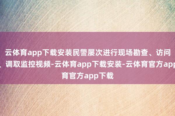 云体育app下载安装民警屡次进行现场勘查、访问全球、调取监控视频-云体育app下载安装-云体育官方app下载