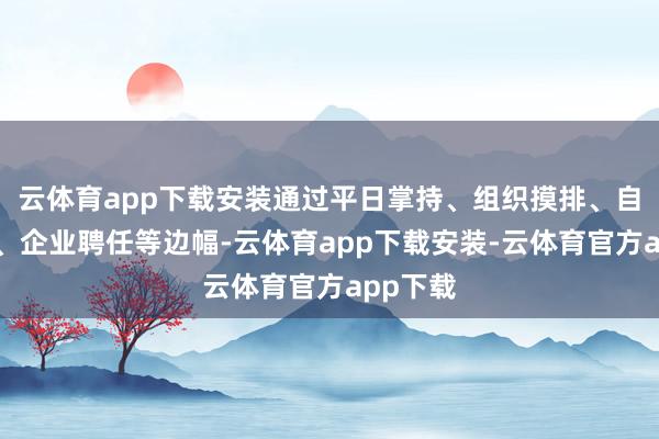 云体育app下载安装通过平日掌持、组织摸排、自主汇报、企业聘任等边幅-云体育app下载安装-云体育官方app下载