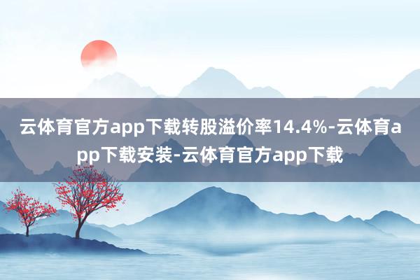 云体育官方app下载转股溢价率14.4%-云体育app下载安装-云体育官方app下载