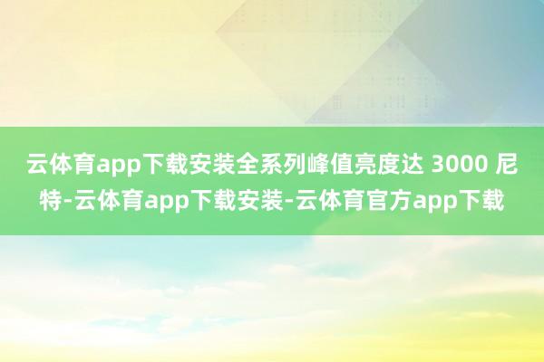 云体育app下载安装全系列峰值亮度达 3000 尼特-云体育app下载安装-云体育官方app下载
