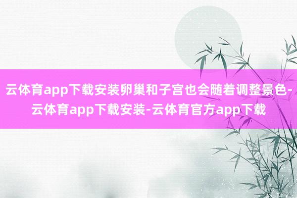 云体育app下载安装卵巢和子宫也会随着调整景色-云体育app下载安装-云体育官方app下载