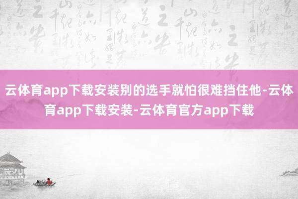 云体育app下载安装别的选手就怕很难挡住他-云体育app下载安装-云体育官方app下载