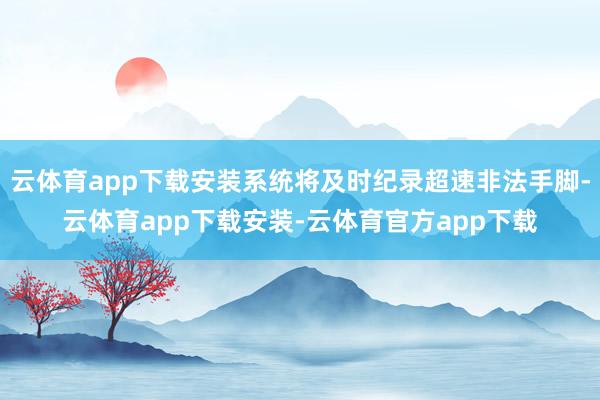 云体育app下载安装系统将及时纪录超速非法手脚-云体育app下载安装-云体育官方app下载