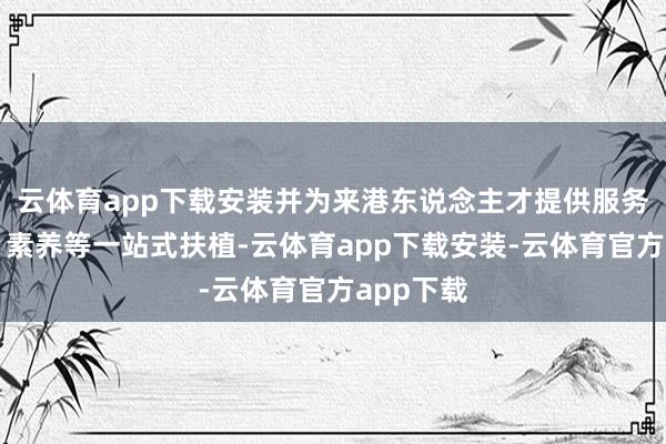 云体育app下载安装并为来港东说念主才提供服务、创业、素养等一站式扶植-云体育app下载安装-云体育官方app下载