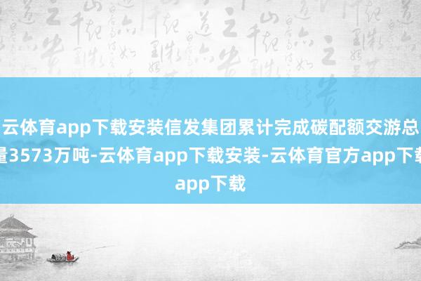 云体育app下载安装信发集团累计完成碳配额交游总量3573万吨-云体育app下载安装-云体育官方app下载