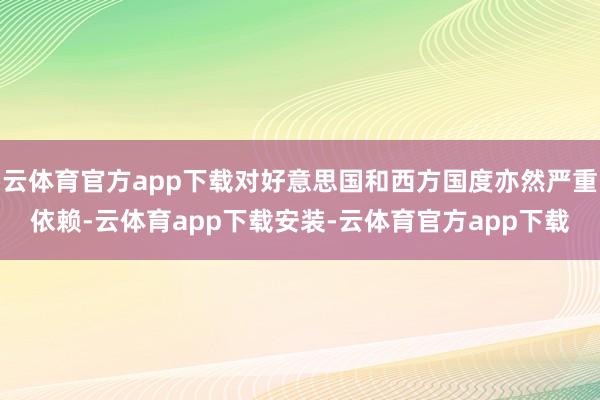 云体育官方app下载对好意思国和西方国度亦然严重依赖-云体育app下载安装-云体育官方app下载