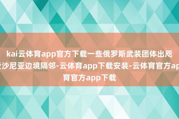 kai云体育app官方下载一些俄罗斯武装团体出咫尺了爱沙尼亚边境隔邻-云体育app下载安装-云体育官方app下载