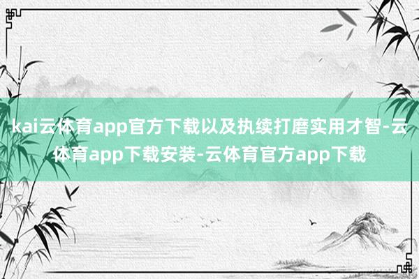 kai云体育app官方下载以及执续打磨实用才智-云体育app下载安装-云体育官方app下载