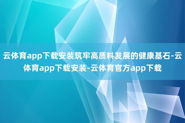 云体育app下载安装筑牢高质料发展的健康基石-云体育app下载安装-云体育官方app下载