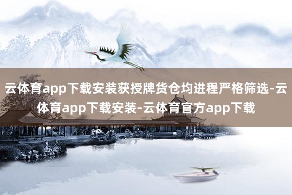 云体育app下载安装获授牌货仓均进程严格筛选-云体育app下载安装-云体育官方app下载
