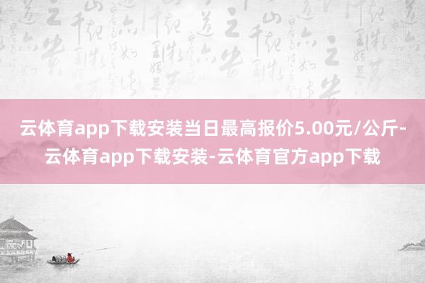 云体育app下载安装当日最高报价5.00元/公斤-云体育app下载安装-云体育官方app下载