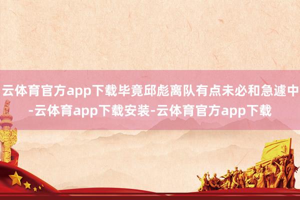 云体育官方app下载毕竟邱彪离队有点未必和急遽中-云体育app下载安装-云体育官方app下载