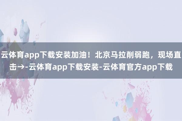 云体育app下载安装加油！北京马拉削弱跑，现场直击→-云体育app下载安装-云体育官方app下载