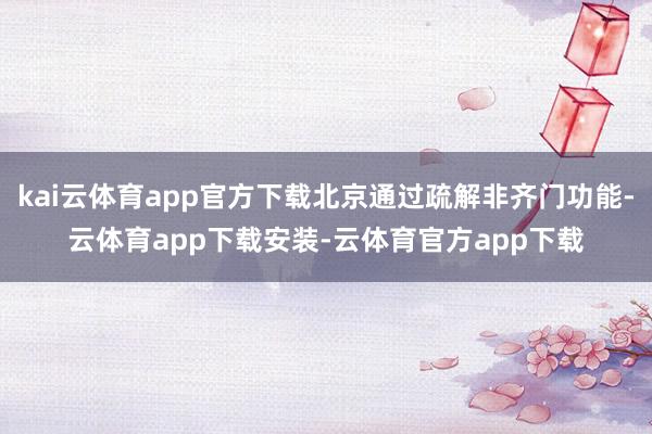 kai云体育app官方下载北京通过疏解非齐门功能-云体育app下载安装-云体育官方app下载