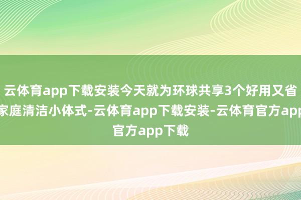 云体育app下载安装今天就为环球共享3个好用又省心的家庭清洁小体式-云体育app下载安装-云体育官方app下载