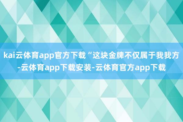 kai云体育app官方下载“这块金牌不仅属于我我方-云体育app下载安装-云体育官方app下载