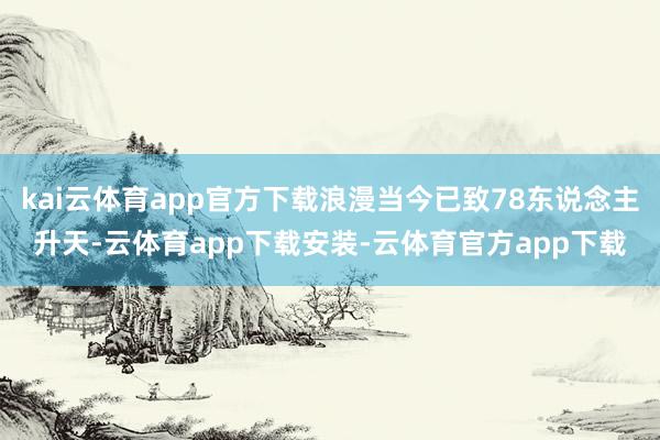 kai云体育app官方下载浪漫当今已致78东说念主升天-云体育app下载安装-云体育官方app下载