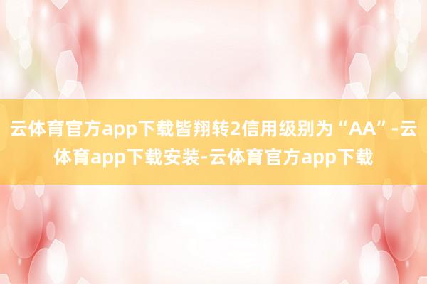 云体育官方app下载皆翔转2信用级别为“AA”-云体育app下载安装-云体育官方app下载