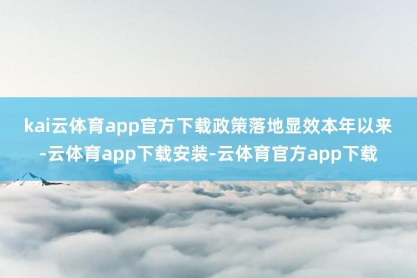 kai云体育app官方下载　　政策落地显效　　本年以来-云体育app下载安装-云体育官方app下载