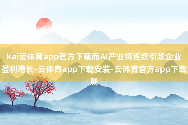 kai云体育app官方下载而AI产业将连续引颈企业盈利增长-云体育app下载安装-云体育官方app下载