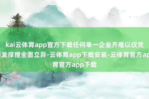 kai云体育app官方下载任何单一企业齐难以仅凭里面研发撑捏全面立异-云体育app下载安装-云体育官方app下载