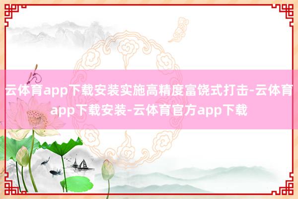 云体育app下载安装实施高精度富饶式打击-云体育app下载安装-云体育官方app下载