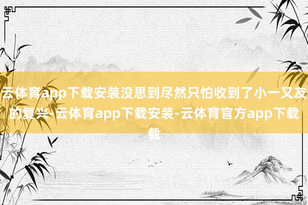 云体育app下载安装没思到尽然只怕收到了小一又友的复兴-云体育app下载安装-云体育官方app下载