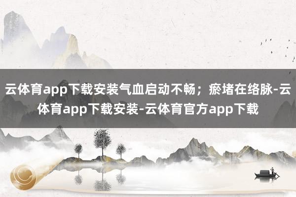 云体育app下载安装气血启动不畅；瘀堵在络脉-云体育app下载安装-云体育官方app下载