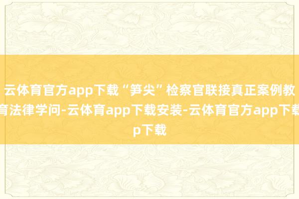 云体育官方app下载“笋尖”检察官联接真正案例教育法律学问-云体育app下载安装-云体育官方app下载