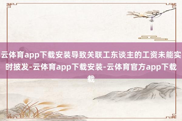 云体育app下载安装导致关联工东谈主的工资未能实时披发-云体育app下载安装-云体育官方app下载