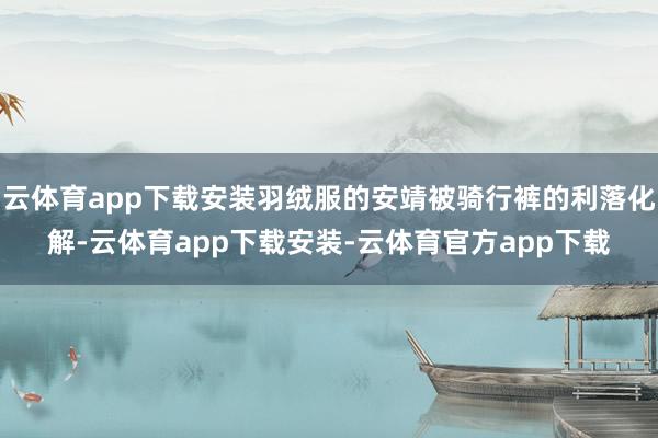 云体育app下载安装羽绒服的安靖被骑行裤的利落化解-云体育app下载安装-云体育官方app下载