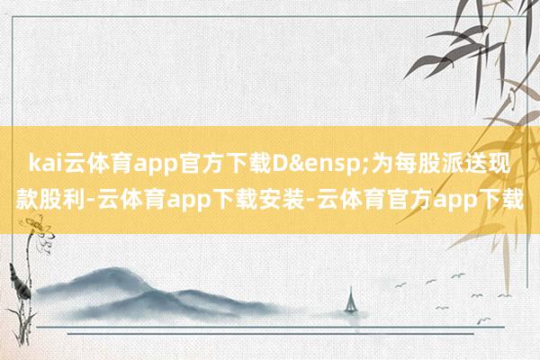 kai云体育app官方下载D&ensp;为每股派送现款股利-云体育app下载安装-云体育官方app下载