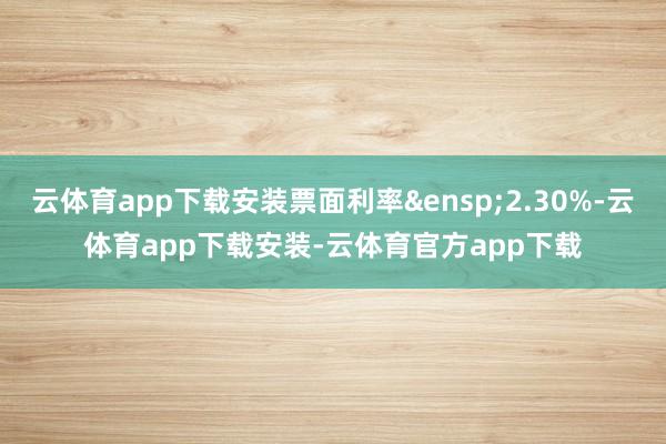 云体育app下载安装票面利率&ensp;2.30%-云体育app下载安装-云体育官方app下载