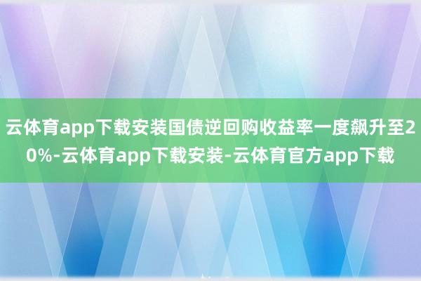 云体育app下载安装国债逆回购收益率一度飙升至20%-云体育app下载安装-云体育官方app下载