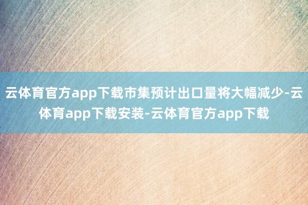 云体育官方app下载市集预计出口量将大幅减少-云体育app下载安装-云体育官方app下载